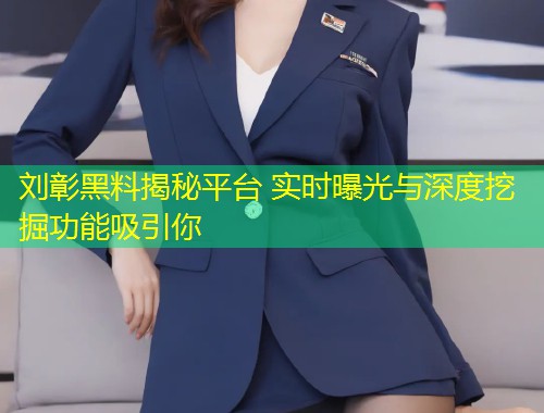 刘彰黑料揭秘平台 实时曝光与深度挖掘功能吸引你  第1张