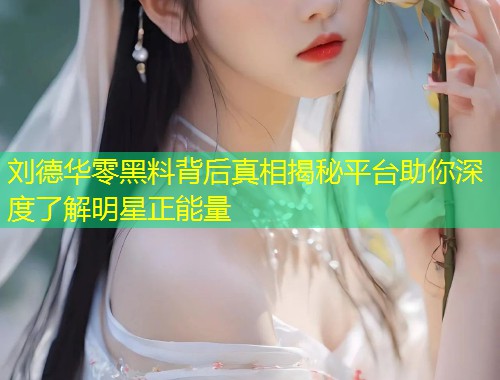 刘德华零黑料背后真相揭秘平台助你深度了解明星正能量  第1张