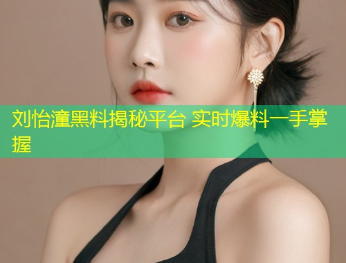 刘怡潼黑料揭秘平台 实时爆料一手掌握  第1张