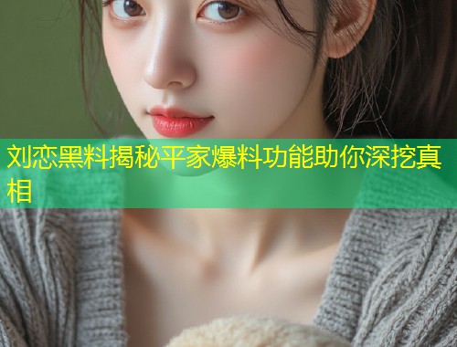刘恋黑料揭秘平家爆料功能助你深挖真相  第1张