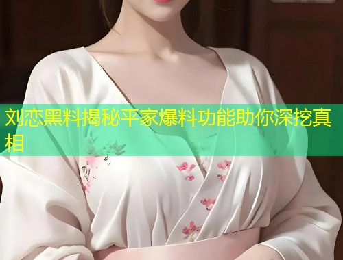 刘恋黑料揭秘平家爆料功能助你深挖真相  第2张