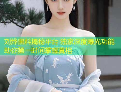 刘烨黑料揭秘平台 独家深度曝光功能助你第一时间掌握真相  第1张