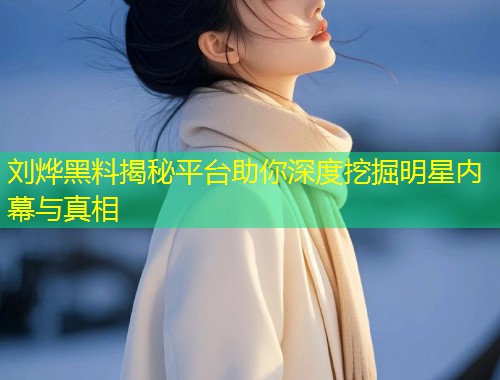 刘烨黑料揭秘平台助你深度挖掘明星内幕与真相  第1张