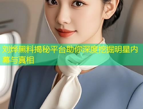刘烨黑料揭秘平台助你深度挖掘明星内幕与真相  第2张