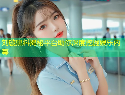 刘璇黑料揭秘平台助你深度挖掘娱乐内幕  第1张