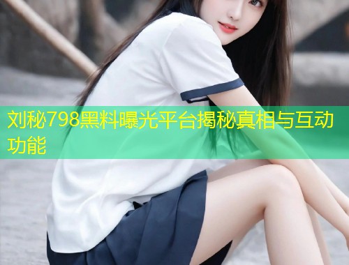 刘秘798黑料曝光平台揭秘真相与互动功能  第1张