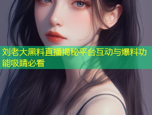 刘老大黑料直播揭秘平台互动与爆料功能吸睛必看  第1张