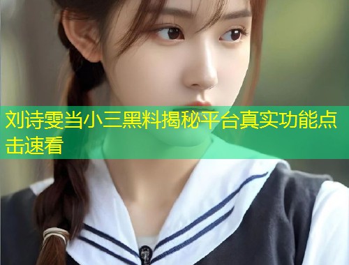 刘诗雯当小三黑料揭秘平台真实功能点击速看  第1张