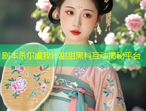 剧本杀尔虞我诈甜甜黑料互动揭秘平台  第1张