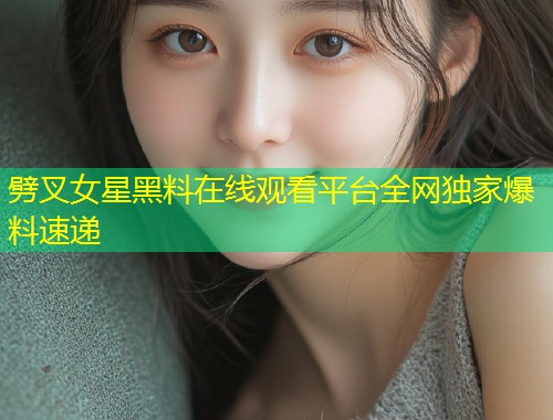 劈叉女星黑料在线观看平台全网独家爆料速递  第1张
