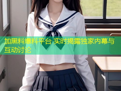 加黑料爆料平台 实时揭露独家内幕与互动讨论  第1张