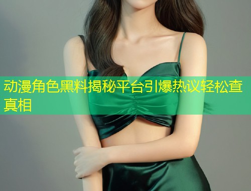 动漫角色黑料揭秘平台引爆热议轻松查真相  第1张