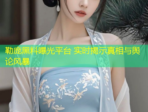 勒庞黑料曝光平台 实时揭示真相与舆论风暴  第1张