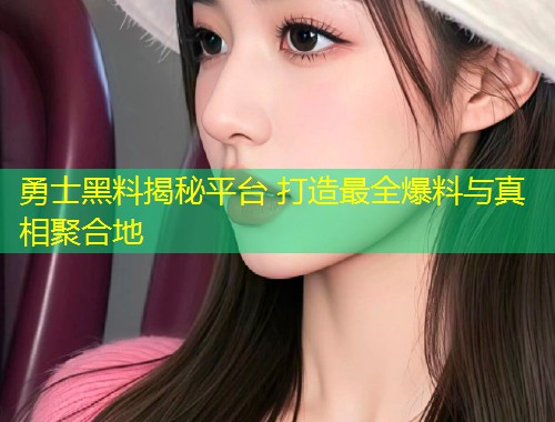 勇士黑料揭秘平台 打造最全爆料与真相聚合地  第2张