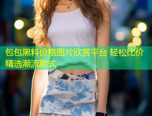 包包黑料价格图片欣赏平台 轻松比价精选潮流款式  第1张
