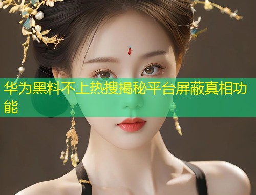 华为黑料不上热搜揭秘平台屏蔽真相功能  第2张
