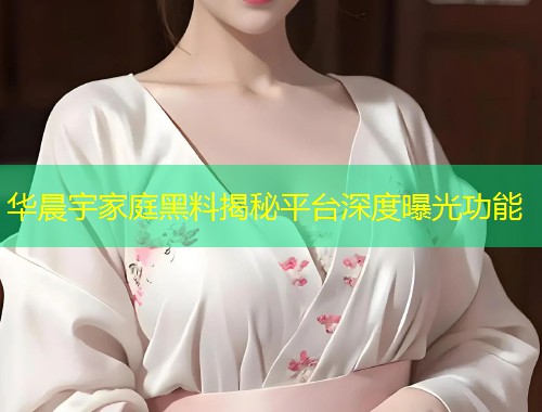 华晨宇家庭黑料揭秘平台深度曝光功能  第1张