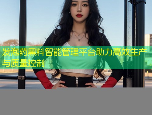 发泡药黑料智能管理平台助力高效生产与质量控制  第1张