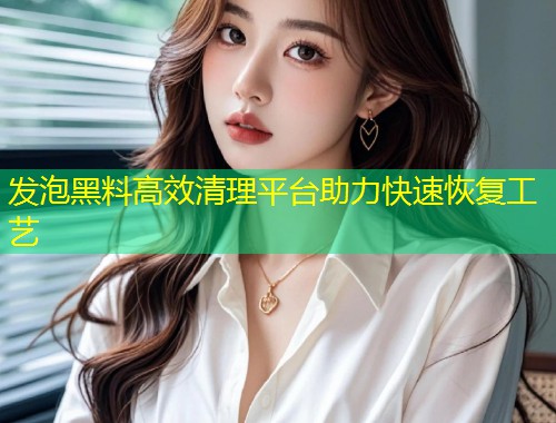 发泡黑料高效清理平台助力快速恢复工艺  第1张