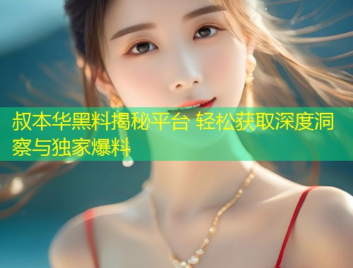 叔本华黑料揭秘平台 轻松获取深度洞察与独家爆料  第1张