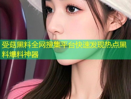 受菇黑料全网搜集平台快速发现热点黑料爆料神器  第2张