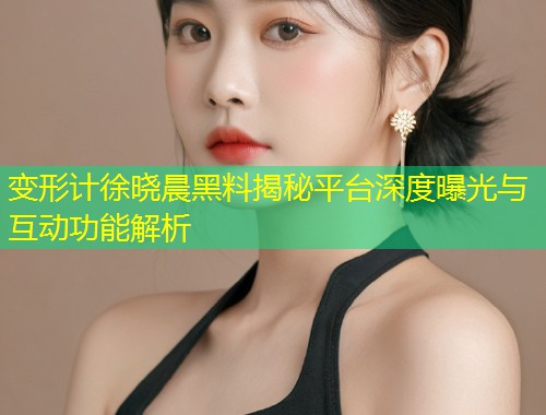 变形计徐晓晨黑料揭秘平台深度曝光与互动功能解析  第1张