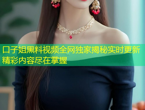 口子姐黑料视频全网独家揭秘实时更新精彩内容尽在掌握  第1张