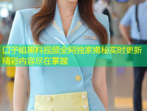 口子姐黑料视频全网独家揭秘实时更新精彩内容尽在掌握  第2张