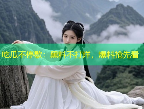 吃瓜不停歇：黑料不打烊，爆料抢先看  第2张