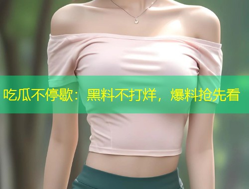 吃瓜不停歇：黑料不打烊，爆料抢先看  第1张