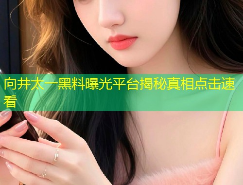 向井太一黑料曝光平台揭秘真相点击速看  第1张