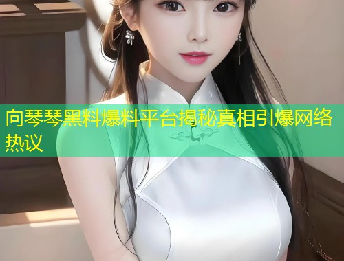 向琴琴黑料爆料平台揭秘真相引爆网络热议  第1张