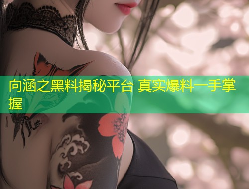 向涵之黑料揭秘平台 真实爆料一手掌握  第1张