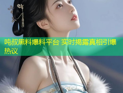 吨叔黑料爆料平台 实时揭露真相引爆热议  第1张