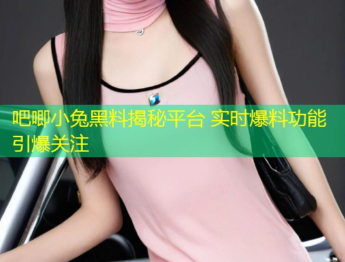 吧唧小兔黑料揭秘平台 实时爆料功能引爆关注  第1张