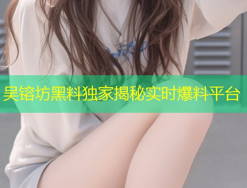 吴镕坊黑料独家揭秘实时爆料平台  第1张 吴镕坊黑料独家揭秘实时爆料平台  第1张