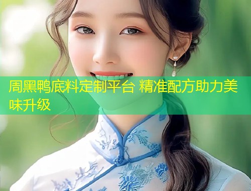 周黑鸭底料定制平台 精准配方助力美味升级  第1张